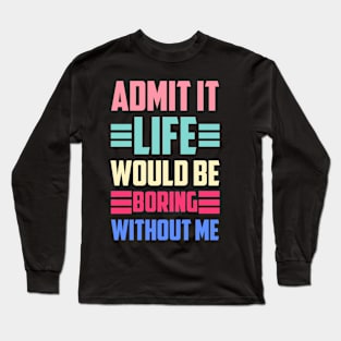 Admit It Life Would Be Boring Without Me Long Sleeve T-Shirt